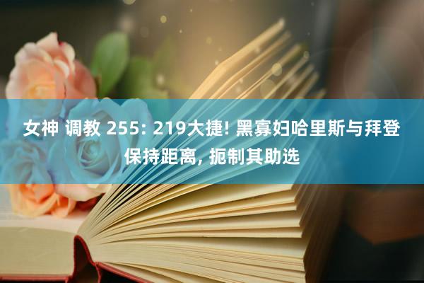 女神 调教 255: 219大捷! 黑寡妇哈里斯与拜登保持距离， 扼制其助选