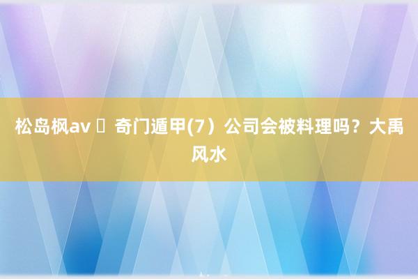 松岛枫av ​奇门遁甲(7）公司会被料理吗？大禹风水