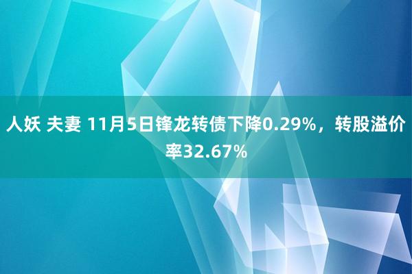 人妖 夫妻 11月5日锋龙转债下降0.29%，转股溢价率32.67%