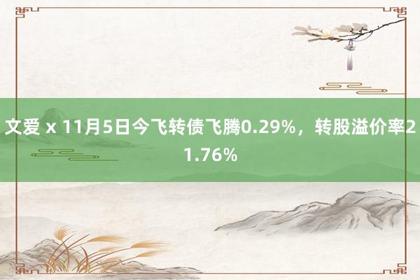 文爱 x 11月5日今飞转债飞腾0.29%，转股溢价率21.76%