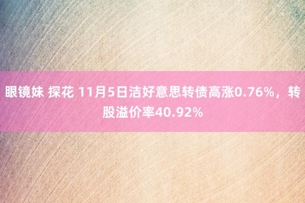 眼镜妹 探花 11月5日洁好意思转债高涨0.76%，转股溢价率40.92%