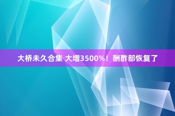 大桥未久合集 大增3500%！酬酢部恢复了