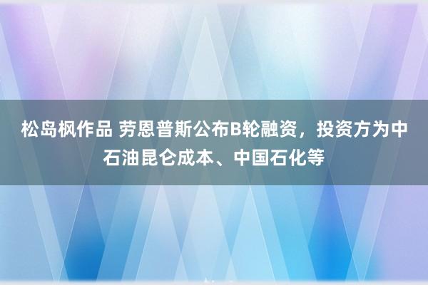 松岛枫作品 劳恩普斯公布B轮融资，投资方为中石油昆仑成本、中国石化等