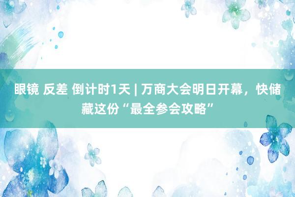 眼镜 反差 倒计时1天 | 万商大会明日开幕，快储藏这份“最全参会攻略”