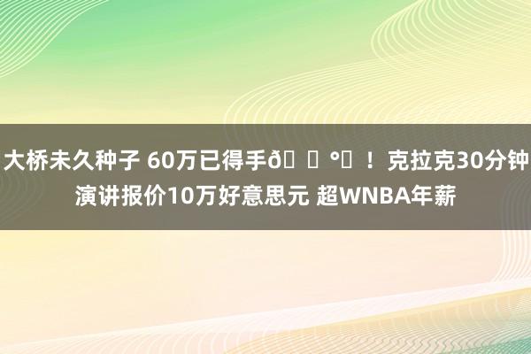 大桥未久种子 60万已得手💰️！克拉克30分钟演讲报价10万好意思元 超WNBA年薪