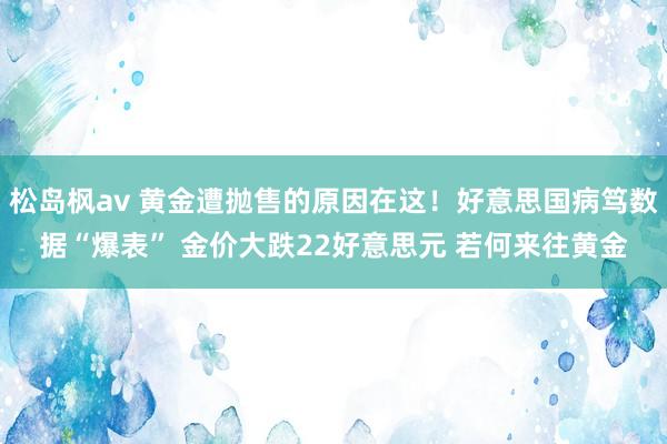 松岛枫av 黄金遭抛售的原因在这！好意思国病笃数据“爆表” 金价大跌22好意思元 若何来往黄金