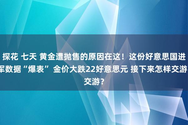 探花 七天 黄金遭抛售的原因在这！这份好意思国进军数据“爆表” 金价大跌22好意思元 接下来怎样交游？