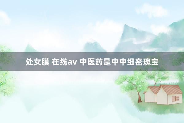 处女膜 在线av 中医药是中中细密瑰宝