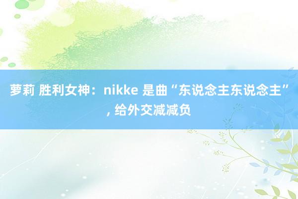 萝莉 胜利女神：nikke 是曲“东说念主东说念主”， 给外交减减负