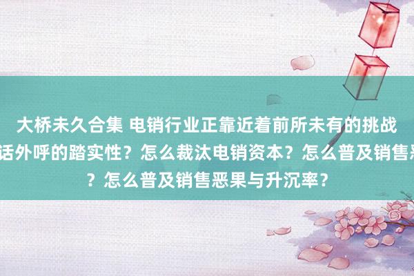 大桥未久合集 电销行业正靠近着前所未有的挑战。怎么确保电话外呼的踏实性？怎么裁汰电销资本？怎么普及销售恶果与升沉率？