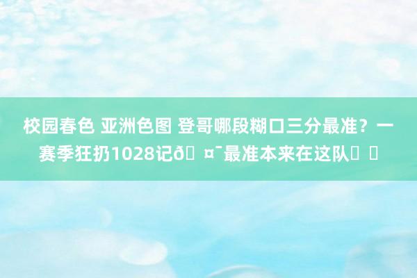 校园春色 亚洲色图 登哥哪段糊口三分最准？一赛季狂扔1028记🤯最准本来在这队⚡️