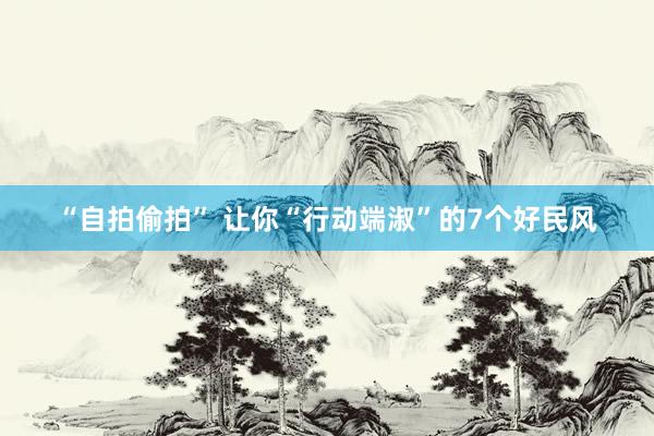 “自拍偷拍” 让你“行动端淑”的7个好民风