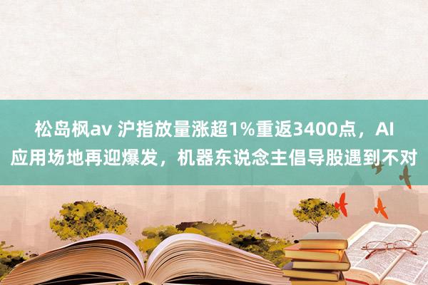 松岛枫av 沪指放量涨超1%重返3400点，AI应用场地再迎爆发，机器东说念主倡导股遇到不对