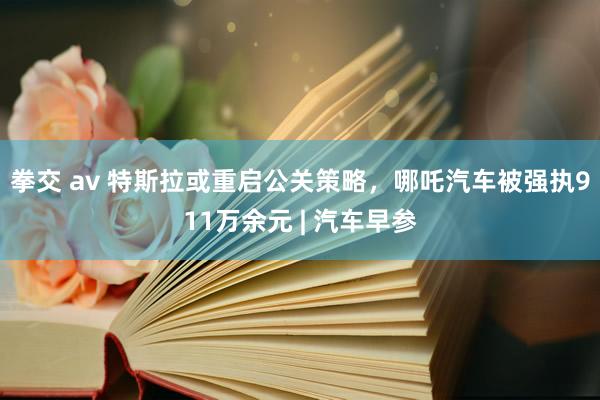 拳交 av 特斯拉或重启公关策略，哪吒汽车被强执911万余元 | 汽车早参