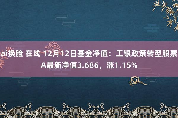 ai换脸 在线 12月12日基金净值：工银政策转型股票A最新净值3.686，涨1.15%