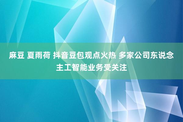 麻豆 夏雨荷 抖音豆包观点火热 多家公司东说念主工智能业务受关注