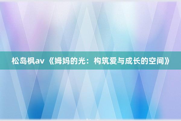 松岛枫av 《姆妈的光：构筑爱与成长的空间》