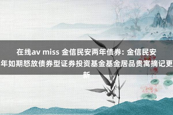 在线av miss 金信民安两年债券: 金信民安两年如期怒放债券型证券投资基金基金居品贵寓摘记更新