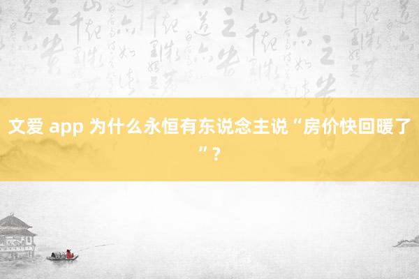 文爱 app 为什么永恒有东说念主说“房价快回暖了”?