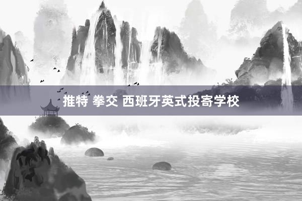 推特 拳交 西班牙英式投寄学校