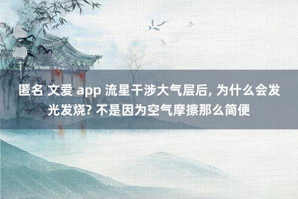 匿名 文爱 app 流星干涉大气层后， 为什么会发光发烧? 不是因为空气摩擦那么简便