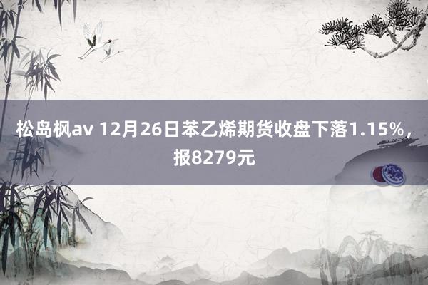 松岛枫av 12月26日苯乙烯期货收盘下落1.15%，报8279元