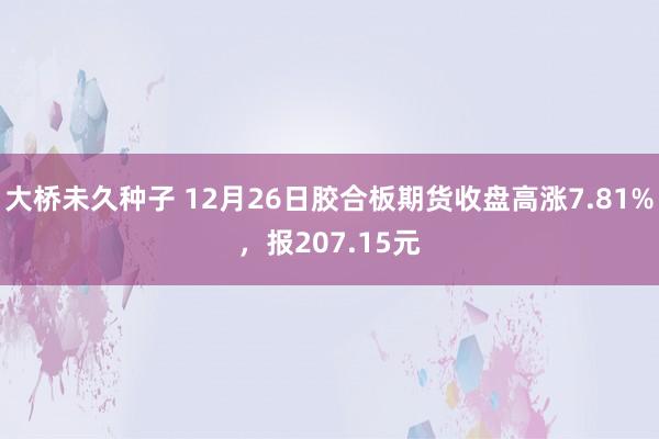 大桥未久种子 12月26日胶合板期货收盘高涨7.81%，报207.15元