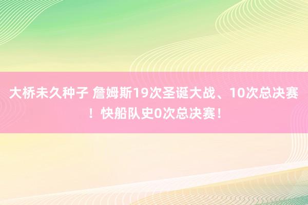 大桥未久种子 詹姆斯19次圣诞大战、10次总决赛！快船队史0次总决赛！