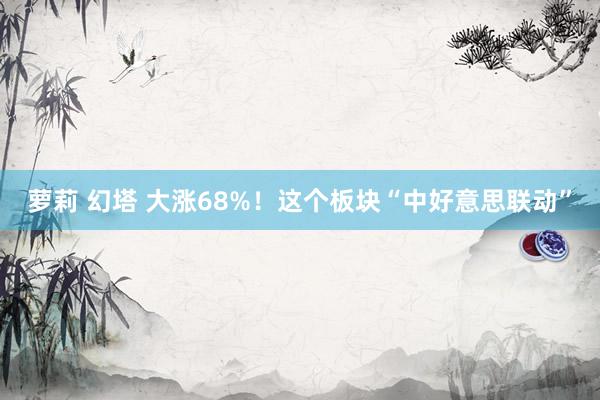 萝莉 幻塔 大涨68%！这个板块“中好意思联动”