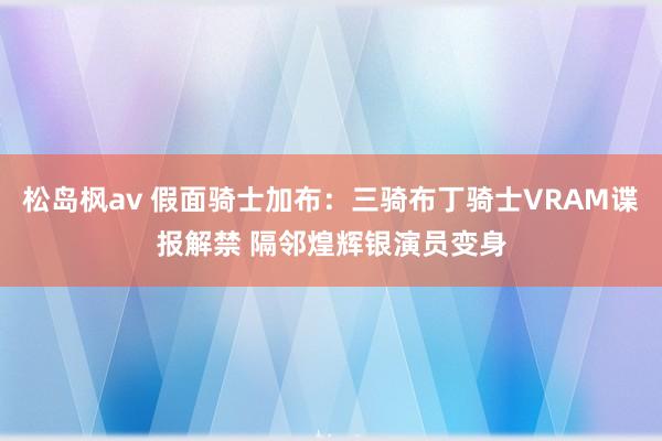 松岛枫av 假面骑士加布：三骑布丁骑士VRAM谍报解禁 隔邻煌辉银演员变身