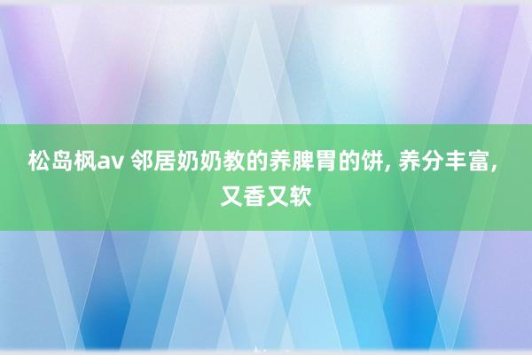 松岛枫av 邻居奶奶教的养脾胃的饼， 养分丰富， 又香又软