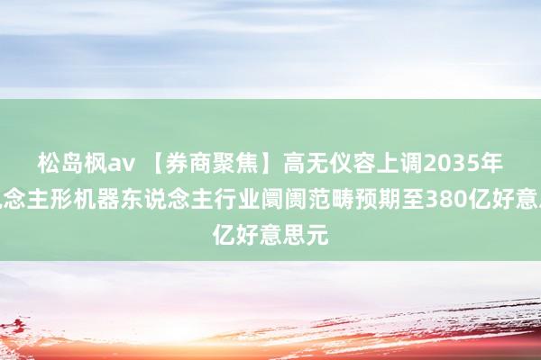 松岛枫av 【券商聚焦】高无仪容上调2035年东说念主形机器东说念主行业阛阓范畴预期至380亿好意思元