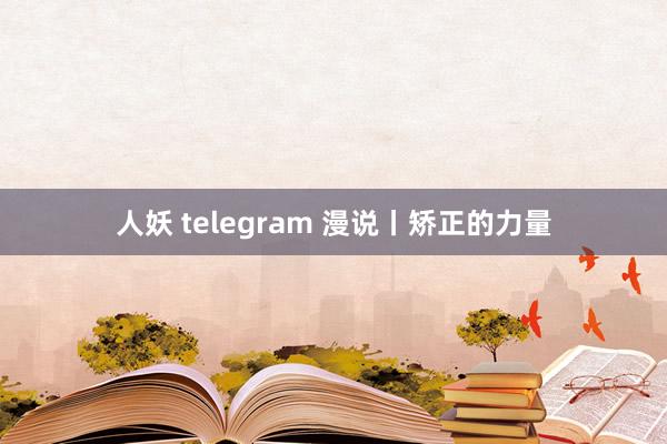 人妖 telegram 漫说丨矫正的力量