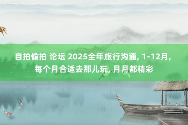 自拍偷拍 论坛 2025全年旅行沟通, 1-12月, 每个月合适去那儿玩, 月月都精彩