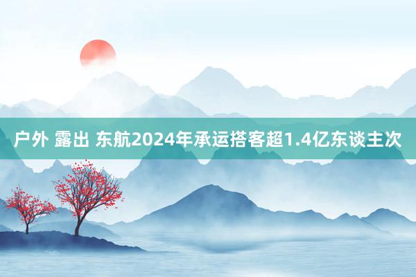 户外 露出 东航2024年承运搭客超1.4亿东谈主次