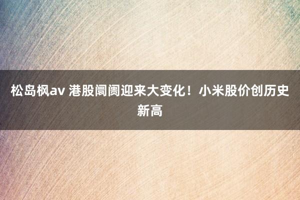 松岛枫av 港股阛阓迎来大变化！小米股价创历史新高