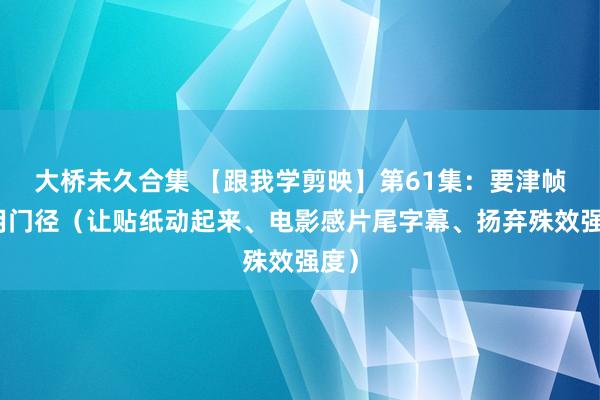 大桥未久合集 【跟我学剪映】第61集：要津帧使用门径（让贴纸动起来、电影感片尾字幕、扬弃殊效强度）