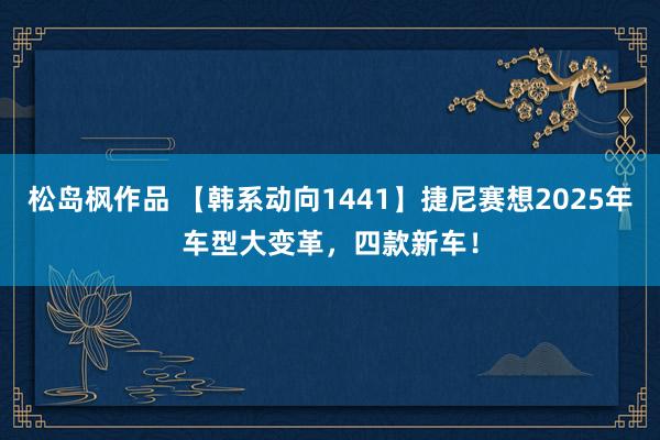 松岛枫作品 【韩系动向1441】捷尼赛想2025年车型大变革，四款新车！