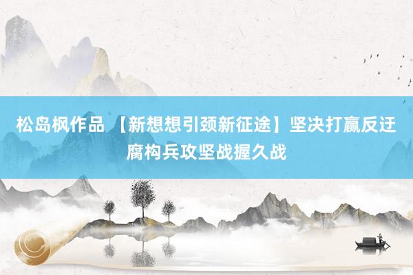 松岛枫作品 【新想想引颈新征途】坚决打赢反迂腐构兵攻坚战握久战