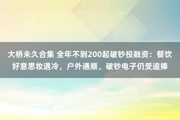 大桥未久合集 全年不到200起破钞投融资：餐饮好意思妆遇冷，户外通顺、破钞电子仍受追捧