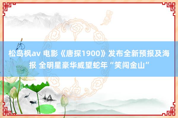 松岛枫av 电影《唐探1900》发布全新预报及海报 全明星豪华威望蛇年“笑闯金山”