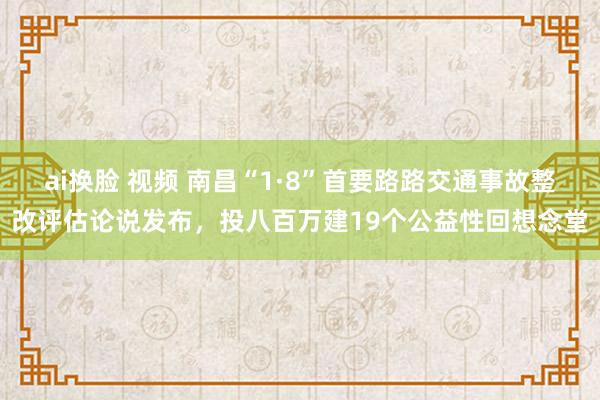 ai换脸 视频 南昌“1·8”首要路路交通事故整改评估论说发布，投八百万建19个公益性回想念堂