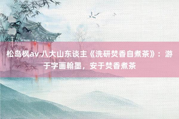 松岛枫av 八大山东谈主《洗研焚香自煮茶》：游于字画翰墨，安于焚香煮茶