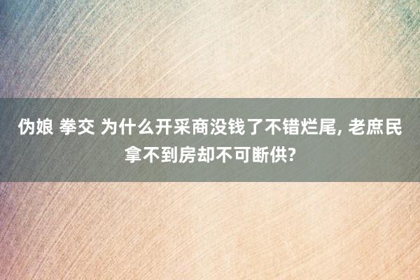 伪娘 拳交 为什么开采商没钱了不错烂尾, 老庶民拿不到房却不可断供?