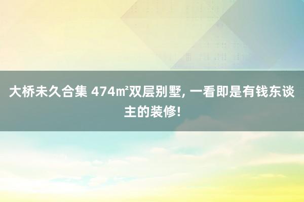 大桥未久合集 474㎡双层别墅, 一看即是有钱东谈主的装修!