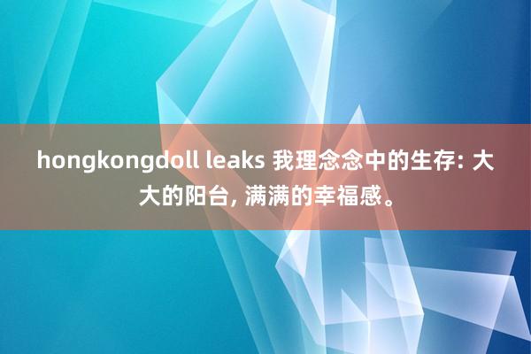 hongkongdoll leaks 我理念念中的生存: 大大的阳台， 满满的幸福感。