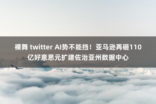 裸舞 twitter AI势不能挡！亚马逊再砸110亿好意思元扩建佐治亚州数据中心