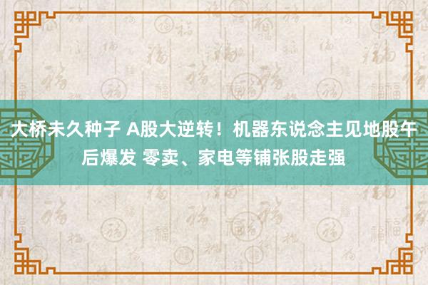 大桥未久种子 A股大逆转！机器东说念主见地股午后爆发 零卖、家电等铺张股走强