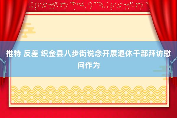 推特 反差 织金县八步街说念开展退休干部拜访慰问作为