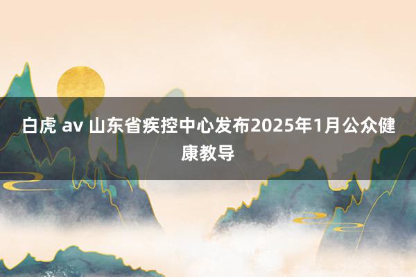 白虎 av 山东省疾控中心发布2025年1月公众健康教导